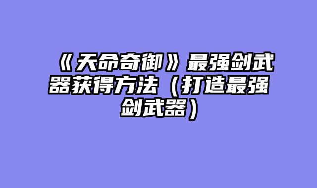 《天命奇御》最强剑武器获得方法（打造最强剑武器）