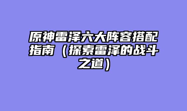 原神雷泽六大阵容搭配指南（探索雷泽的战斗之道）