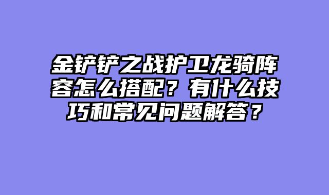金铲铲之战护卫龙骑阵容怎么搭配？有什么技巧和常见问题解答？