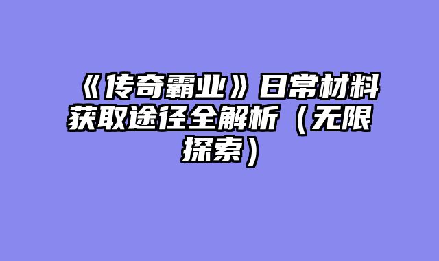《传奇霸业》日常材料获取途径全解析（无限探索）