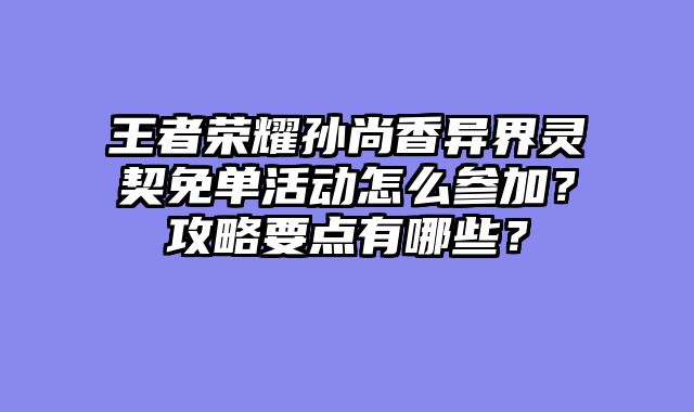 王者荣耀孙尚香异界灵契免单活动怎么参加？攻略要点有哪些？