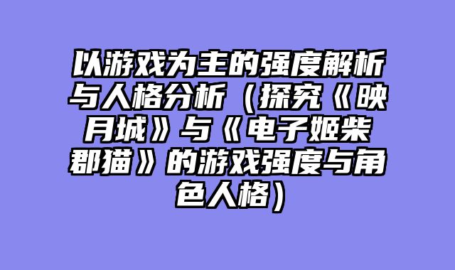 以游戏为主的强度解析与人格分析（探究《映月城》与《电子姬柴郡猫》的游戏强度与角色人格）