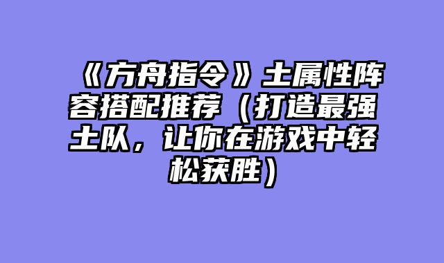 《方舟指令》土属性阵容搭配推荐（打造最强土队，让你在游戏中轻松获胜）