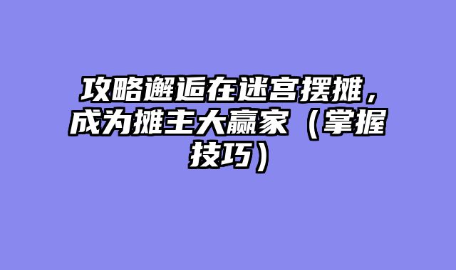 攻略邂逅在迷宫摆摊，成为摊主大赢家（掌握技巧）