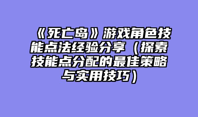 《死亡岛》游戏角色技能点法经验分享（探索技能点分配的最佳策略与实用技巧）