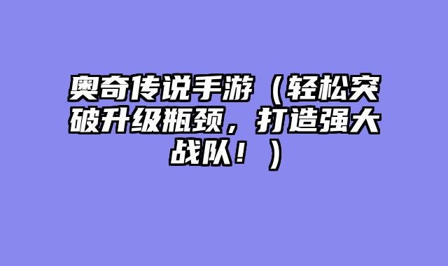 奥奇传说手游（轻松突破升级瓶颈，打造强大战队！）