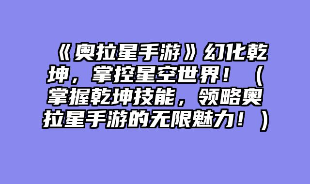 《奥拉星手游》幻化乾坤，掌控星空世界！（掌握乾坤技能，领略奥拉星手游?......														    

								</div>
							</article>
							
							<!-- 上下篇 -->
							<div class=