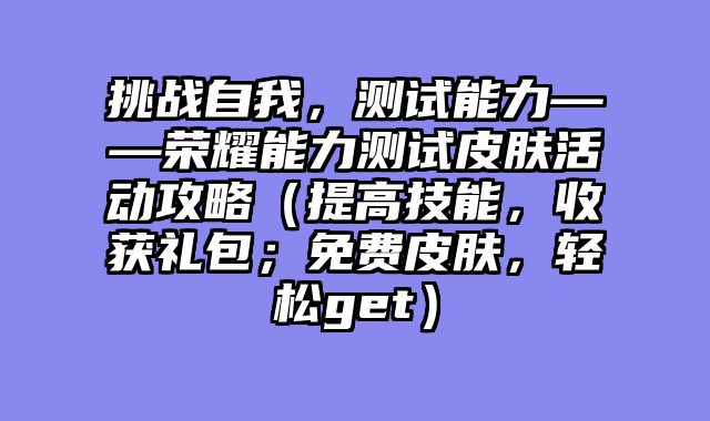 挑战自我，测试能力——荣耀能力测试皮肤活动攻略（提高技能，收获礼包；免费皮肤，轻松get）