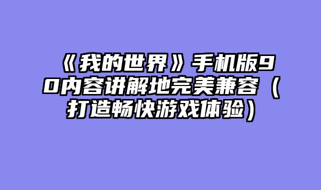 《我的世界》手机版90内容讲解地完美兼容(打造畅快游戏体验)