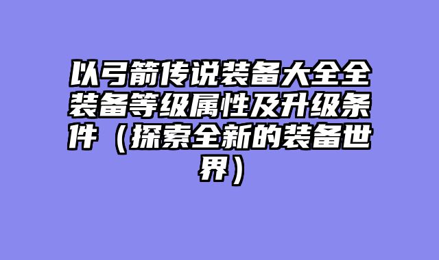 以弓箭传说装备大全全装备等级属性及升级条件（探索全新的装备世界）