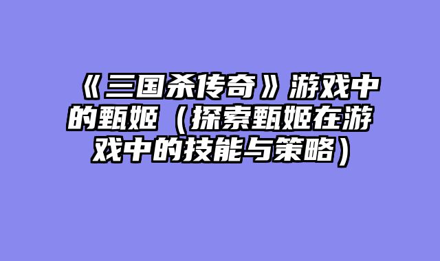 《三国杀传奇》游戏中的甄姬（探索甄姬在游戏中的技能与策略）