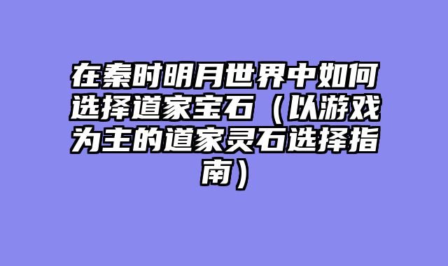 在秦时明月世界中如何选择道家宝石（以游戏为主的道家灵石选择指南）