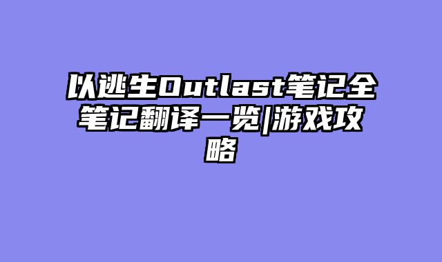以逃生Outlast笔记全笔记翻译一览|游戏攻略
