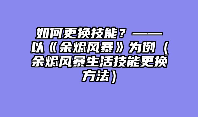 如何更换技能？——以《余烬风暴》为例（余烬风暴生活技能更换方法）