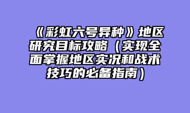 《彩虹六号异种》地区研究目标攻略（实现全面掌握地区实况和战术技巧的必备指南）