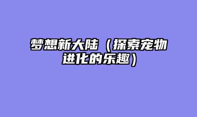 梦想新大陆（探索宠物进化的乐趣）