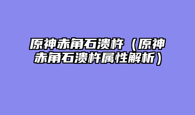 原神赤角石溃杵（原神赤角石溃杵属性解析）