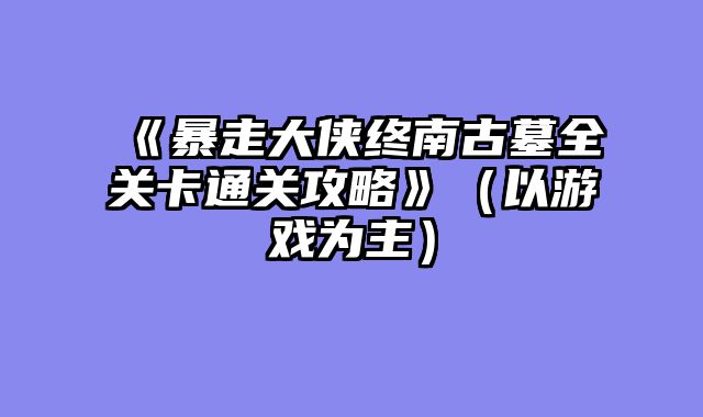 《暴走大侠终南古墓全关卡通关攻略》(以游戏为主)