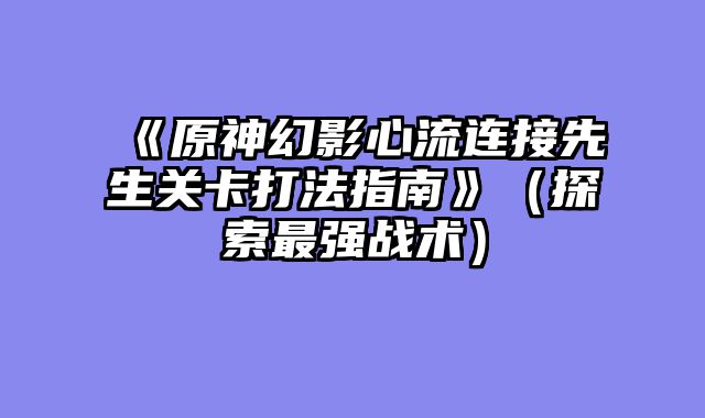 《原神幻影心流连接先生关卡打法指南》（探索最强战术）