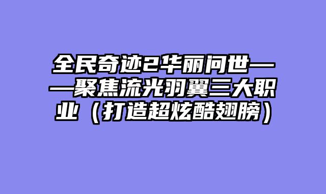 全民奇迹2华丽问世——聚焦流光羽翼三大职业（打造超炫酷翅膀）