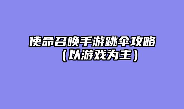 使命召唤手游跳伞攻略（以游戏为主）