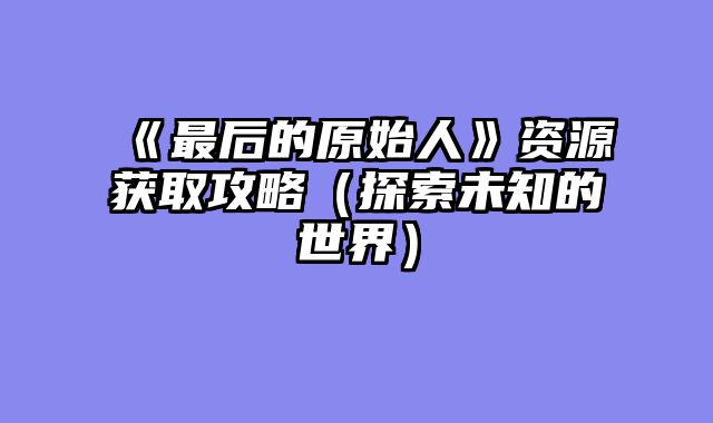《最后的原始人》资源获取攻略（探索未知的世界）