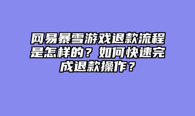 网易暴雪游戏退款流程是怎样的？如何快速完成退款操作？