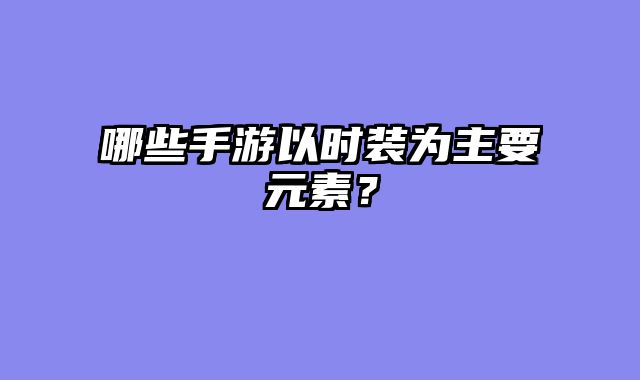 哪些手游以时装为主要元素？