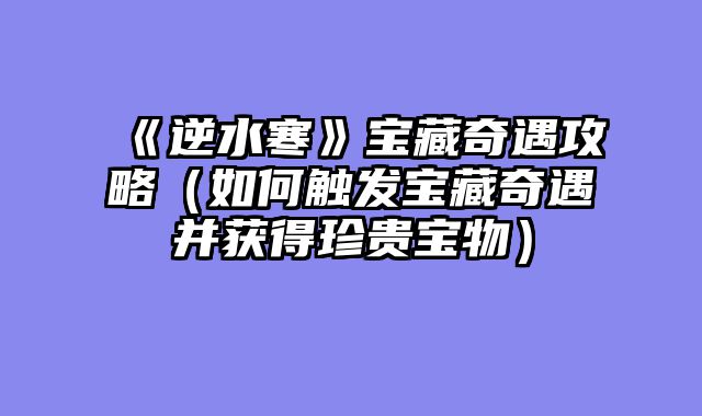 《逆水寒》宝藏奇遇攻略（如何触发宝藏奇遇并获得珍贵宝物）