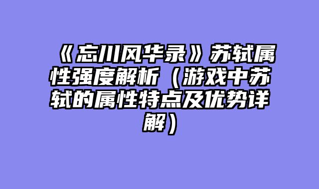 《忘川风华录》苏轼属性强度解析（游戏中苏轼的属性特点及优势详解）