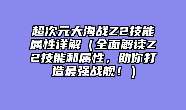 超次元大海战Z2技能属性详解（全面解读Z2技能和属性，助你打造最强战舰！）