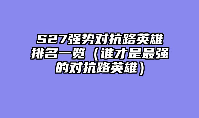 S27强势对抗路英雄排名一览（谁才是最强的对抗路英雄）