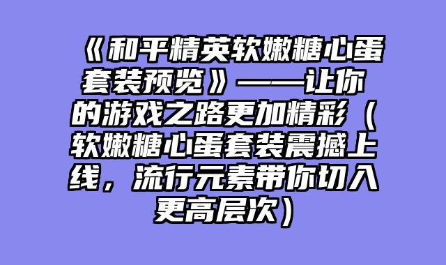 《和平精英软嫩糖心蛋套装预览》——让你的游戏之路更加精彩(软嫩糖心蛋套装震撼上线,流行元素带你切入更高层次)