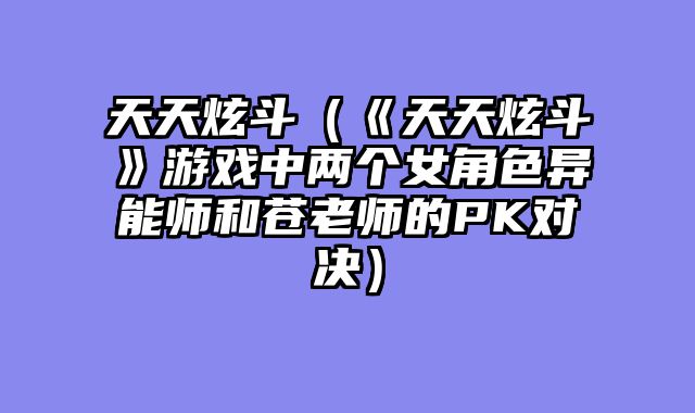天天炫斗（《天天炫斗》游戏中两个女角色异能师和苍老师的PK对决）