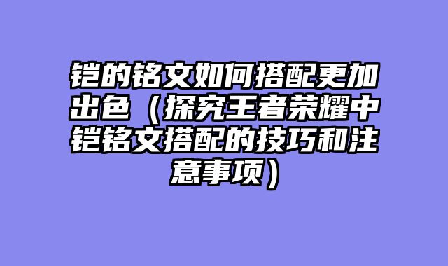 铠的铭文如何搭配更加出色（探究王者荣耀中铠铭文搭配的技巧和注意事项）