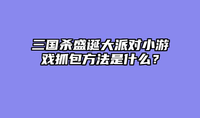 三国杀盛诞大派对小游戏抓包方法是什么？