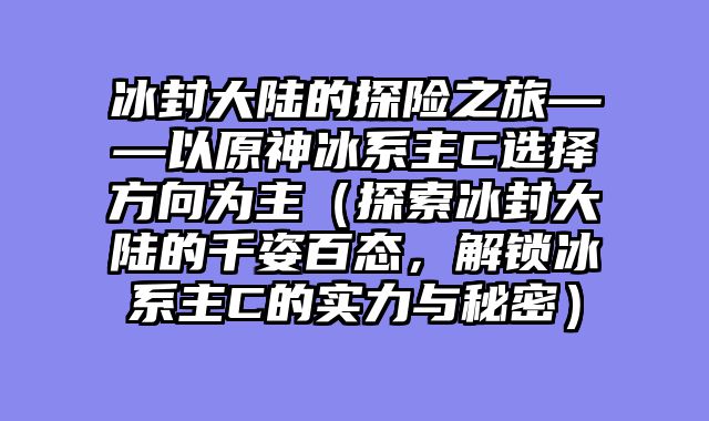 冰封大陆的探险之旅——以原神冰系主C选择方向为主（探索冰封大陆的千姿百态，解锁冰系主C的实力与秘密）