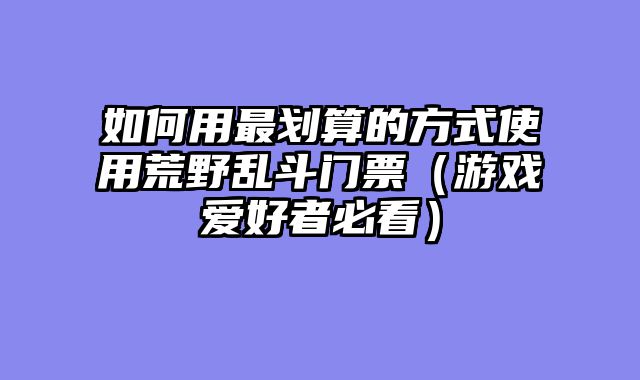 如何用最划算的方式使用荒野乱斗门票（游戏爱好者必看）