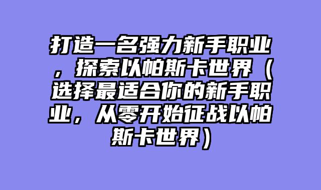 打造一名强力新手职业，探索以帕斯卡世界（选择最适合你的新手职业，从零开始征战以帕斯卡世界）