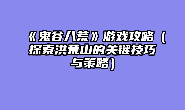 《鬼谷八荒》游戏攻略（探索洪荒山的关键技巧与策略）