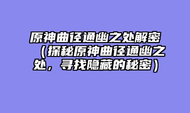 原神曲径通幽之处解密（探秘原神曲径通幽之处，寻找隐藏的秘密）