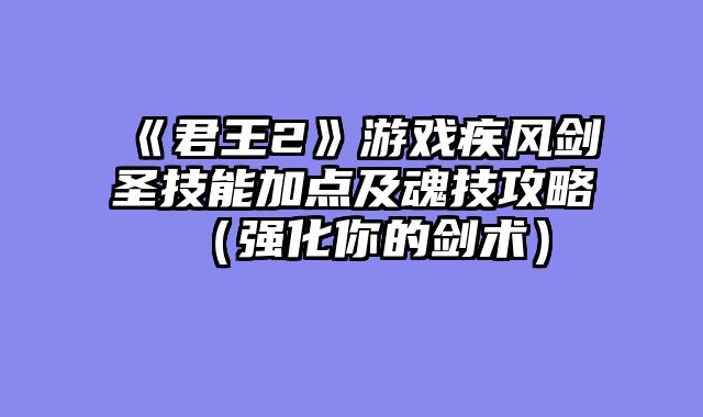 《君王2》游戏疾风剑圣技能加点及魂技攻略（强化你的剑术）