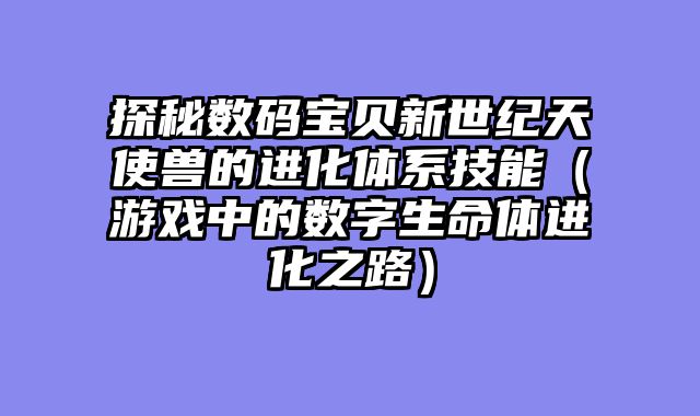 探秘数码宝贝新世纪天使兽的进化体系技能（游戏中的数字生命体进化之路）