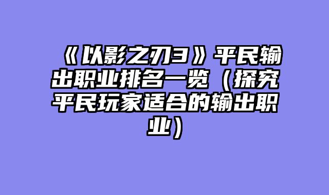 《以影之刃3》平民输出职业排名一览（探究平民玩家适合的输出职业）