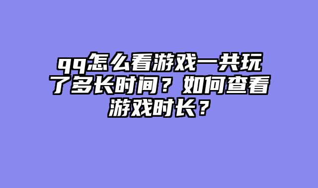 qq怎么看游戏一共玩了多长时间？如何查看游戏时长？