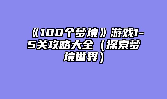 《100个梦境》游戏1-5关攻略大全（探索梦境世界）