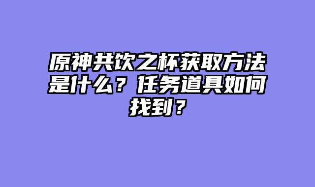 原神共饮之杯获取方法是什么？任务道具如何找到？