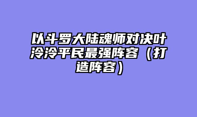 以斗罗大陆魂师对决叶泠泠平民最强阵容（打造阵容）