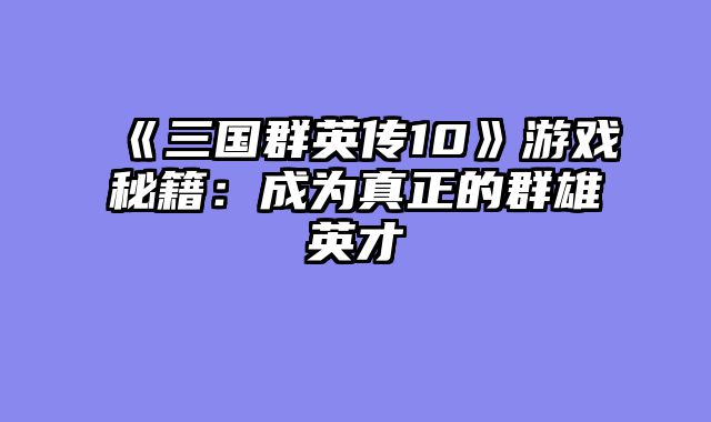《三国群英传10》游戏秘籍：成为真正的群雄英才