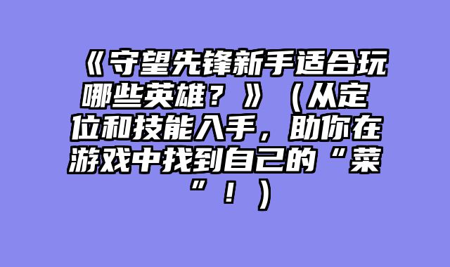 《守望先锋新手适合玩哪些英雄？》（从定位和技能入手，助你在游戏中找到自己的“菜”！）